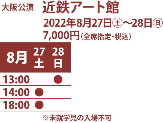 大阪公演、近鉄アート館、2022年8月27日土曜〜28日日曜、料金7,000円（全席指定・税込） 、公演日時：8月27日2回14時開演と18時開演、28日13時開演、未就学児の入場不可