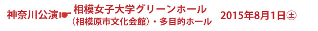 神奈川公演 相模女子大学グリーンホール(相模原市文化会館)・多目的ホール 2015年8月1日(土)