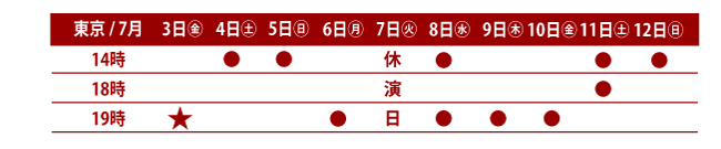 7月3日19時開演、4日14時開演、5日14時開演、6日19時開演、7日休演、8日2回14時開演、19時開演、14日2回14時開演、19時開演、9日19時開演、10日19時開演、11日2回14時開演、18時開演、12日14時開演